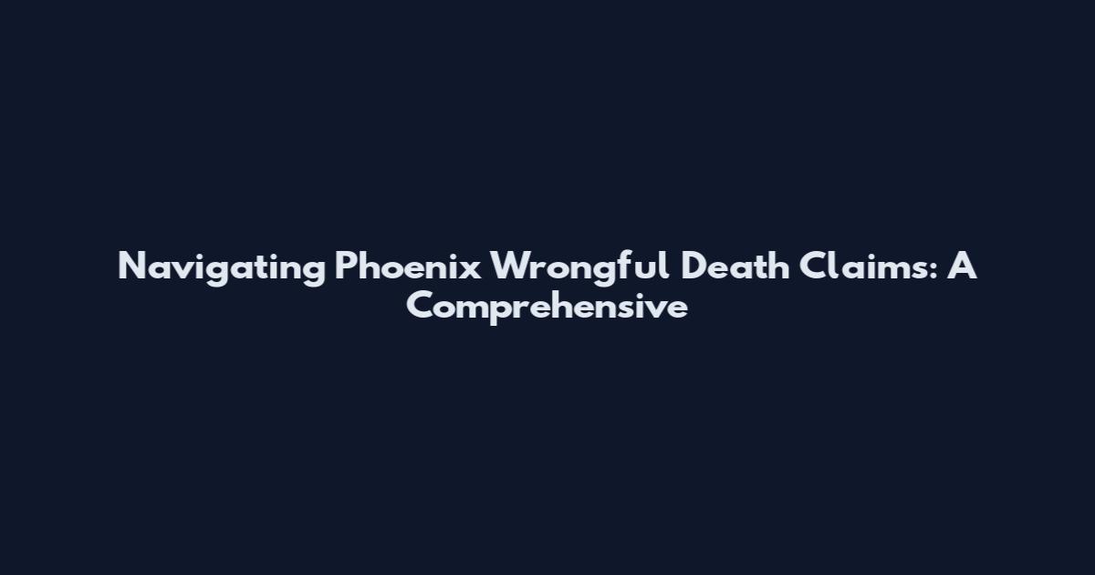 Navigating Phoenix Wrongful Death Claims: A Comprehensive