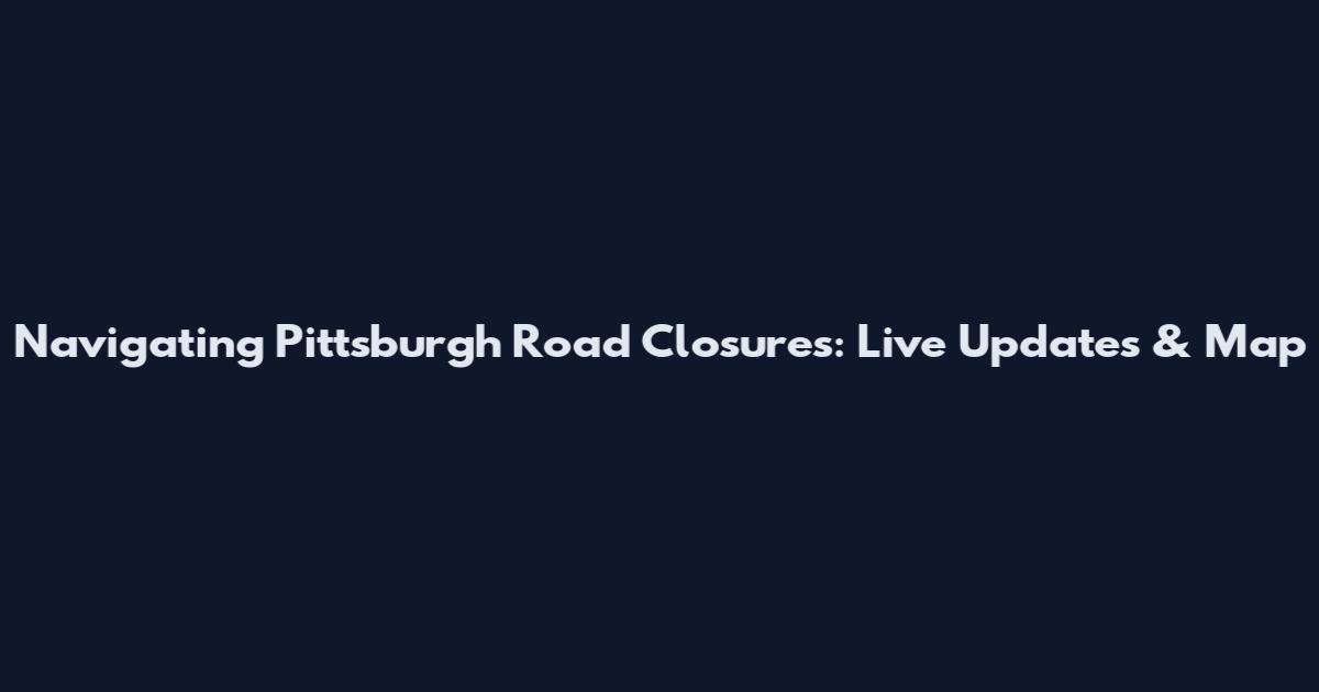 Navigating Pittsburgh Road Closures: Live Updates & Map