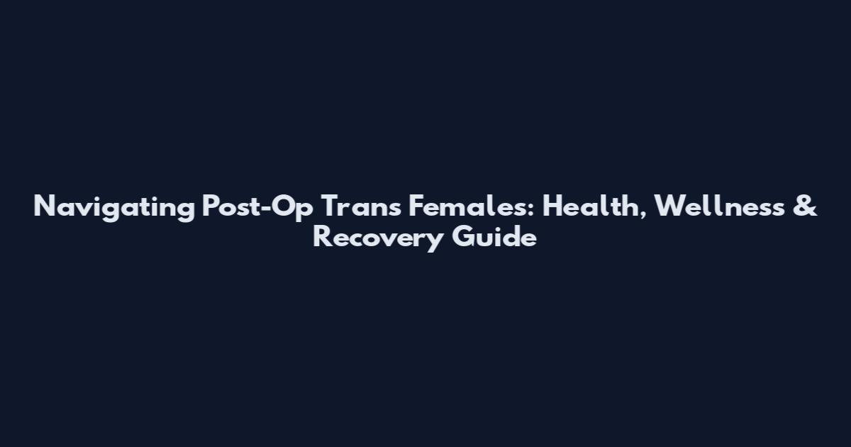 Navigating Post-Op Trans Females: Health, Wellness & Recovery Guide