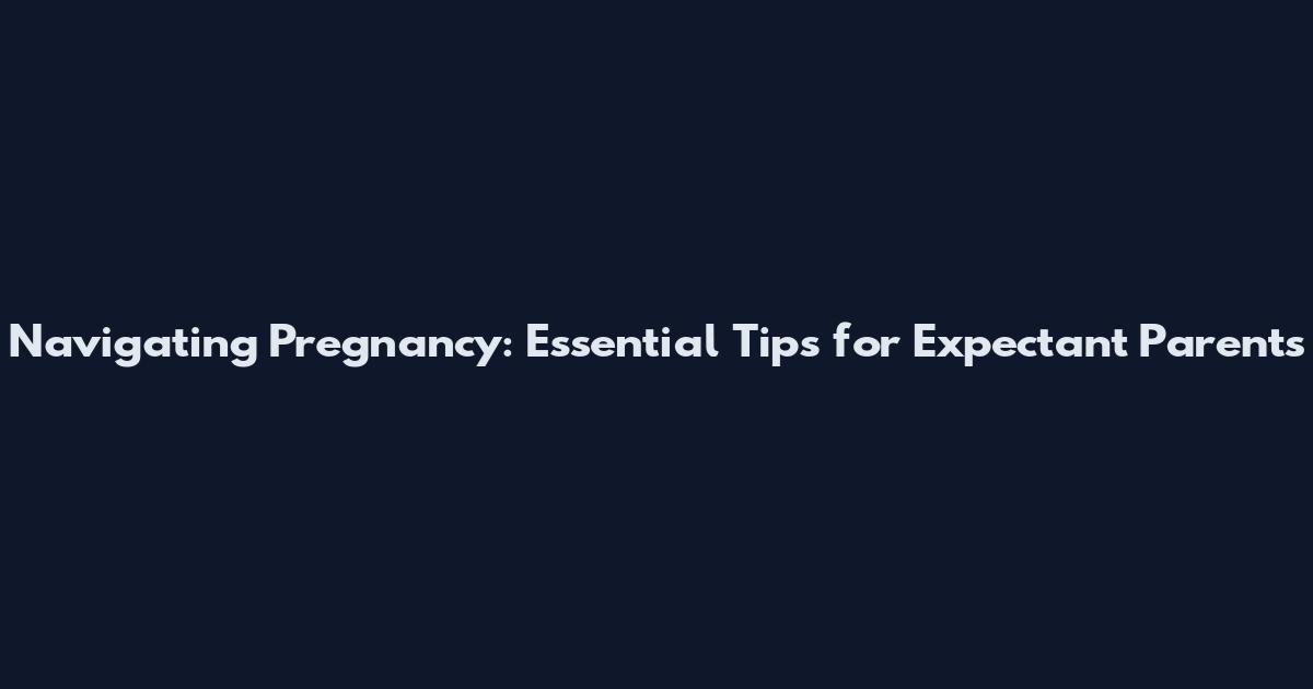 Navigating Pregnancy: Essential Tips for Expectant Parents