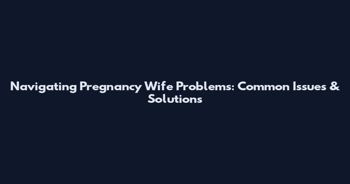 Navigating Pregnancy Wife Problems: Common Issues & Solutions