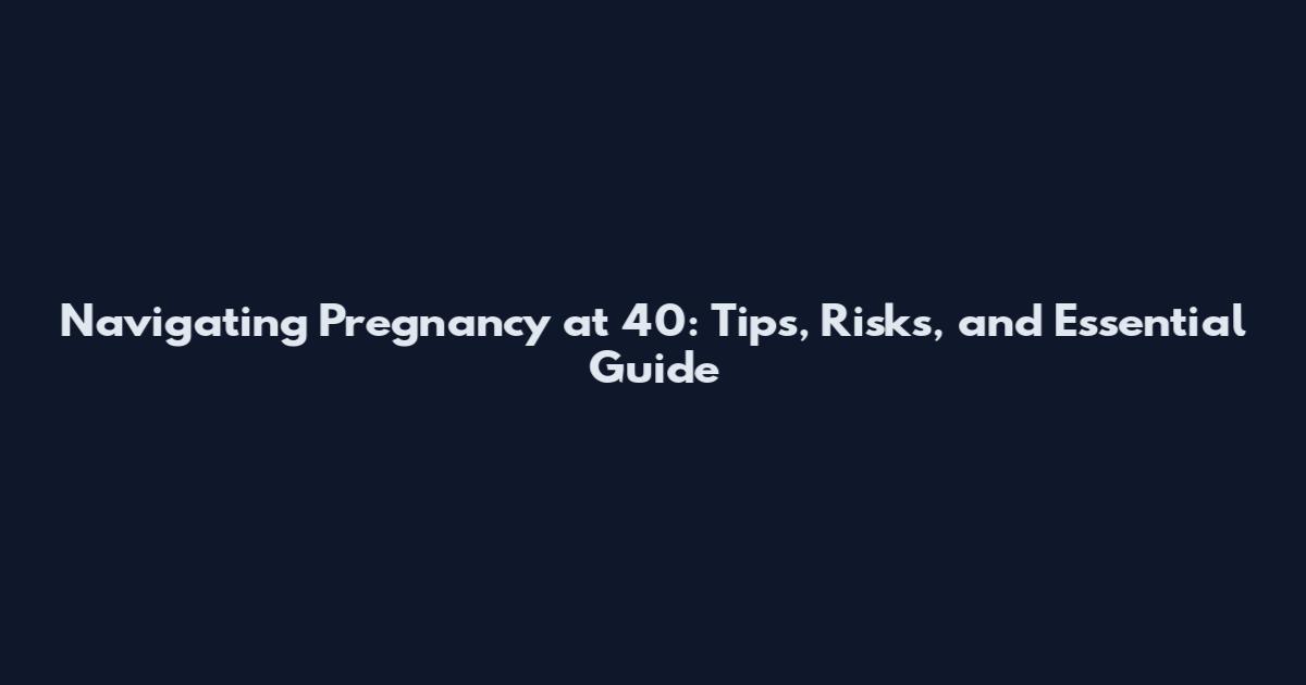 Navigating Pregnancy at 40: Tips, Risks, and Essential Guide
