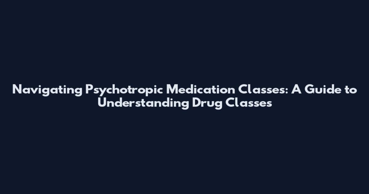 Navigating Psychotropic Medication Classes: A Guide to Understanding Drug Classes
