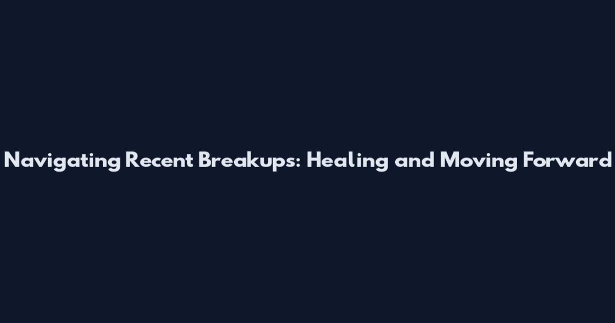 Navigating Recent Breakups: Healing and Moving Forward