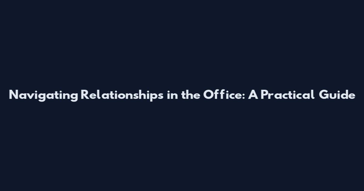 Navigating Relationships in the Office: A Practical Guide