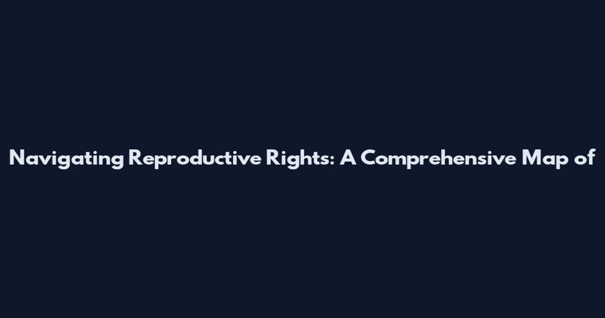 Navigating Reproductive Rights: A Comprehensive Map of