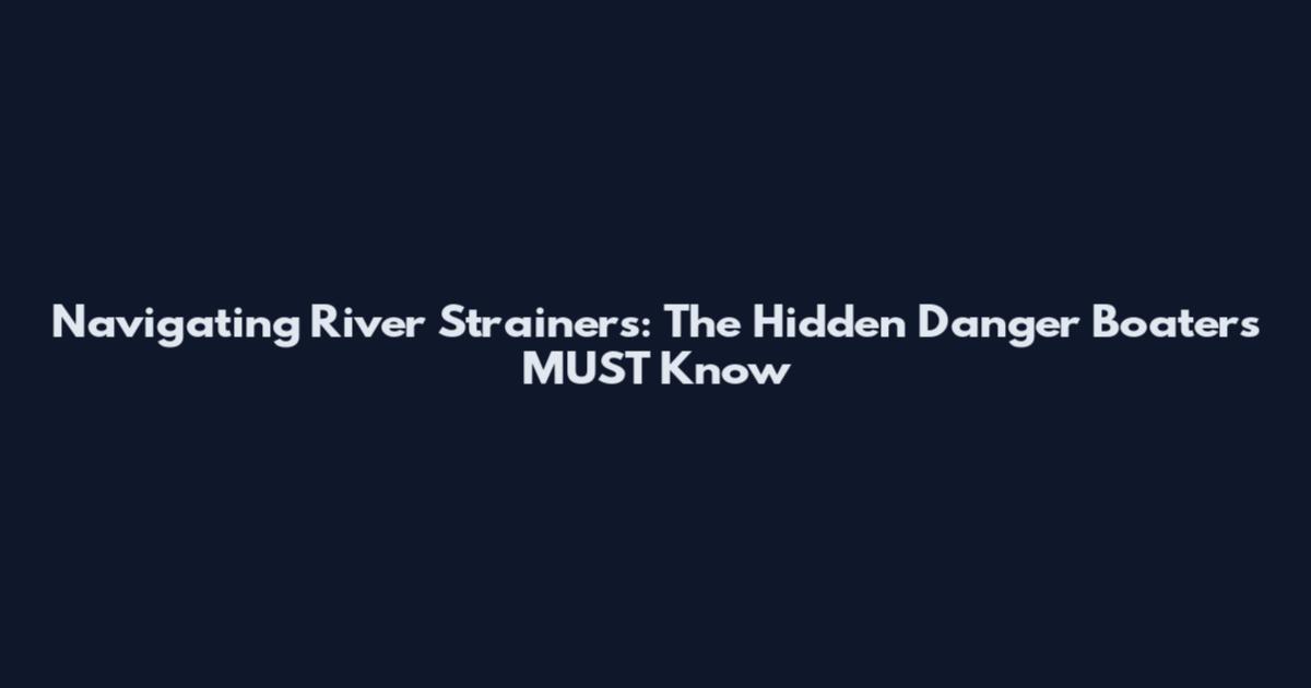 Navigating River Strainers: The Hidden Danger Boaters MUST Know