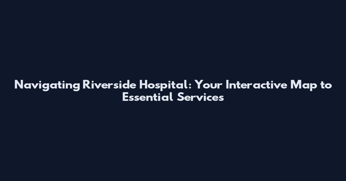 Navigating Riverside Hospital: Your Interactive Map to Essential Services