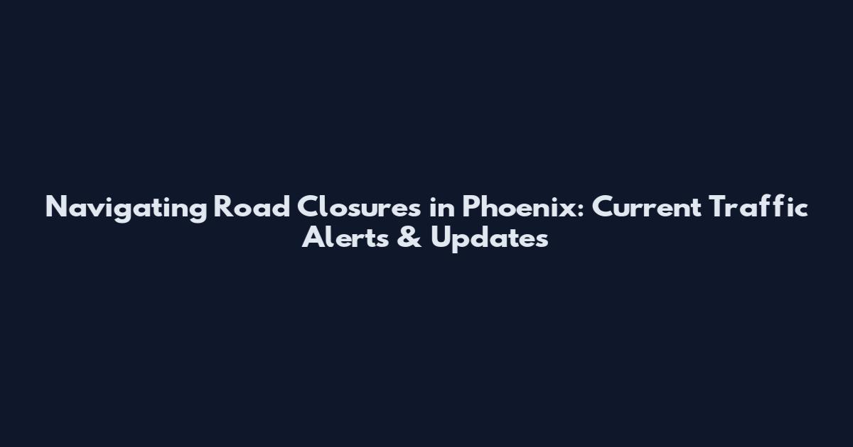 Navigating Road Closures in Phoenix: Current Traffic Alerts & Updates