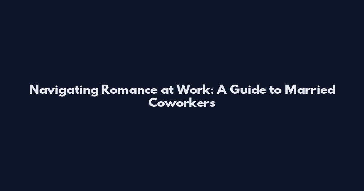 Navigating Romance at Work: A Guide to Married Coworkers