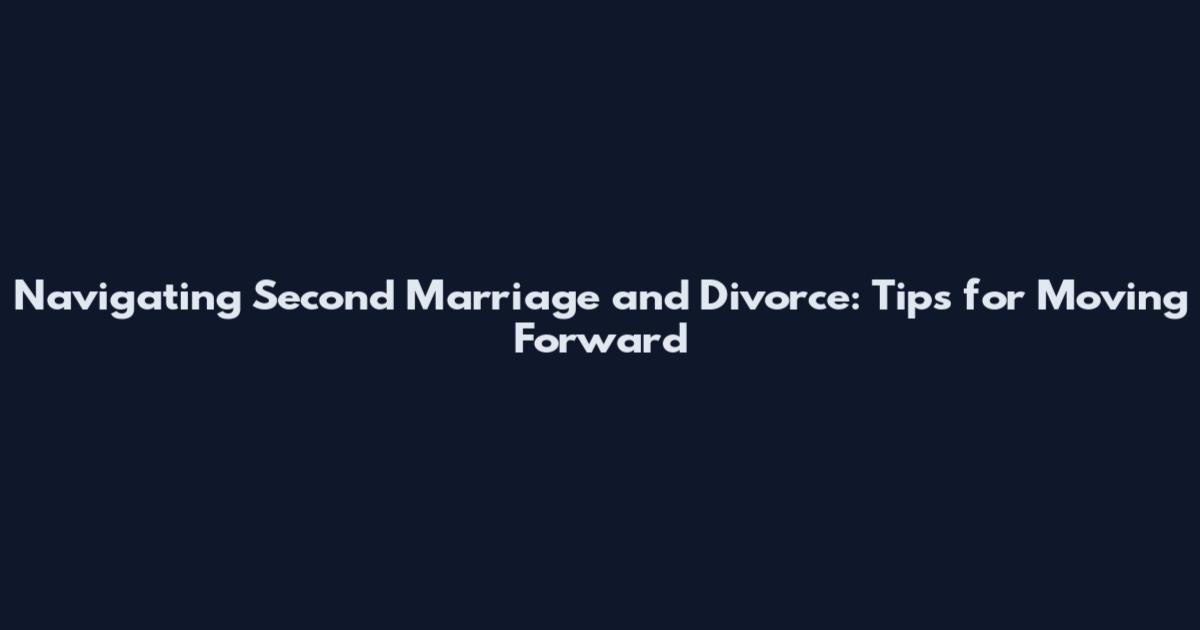 Navigating Second Marriage and Divorce: Tips for Moving Forward