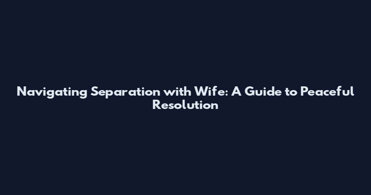 Navigating Separation with Wife: A Guide to Peaceful Resolution