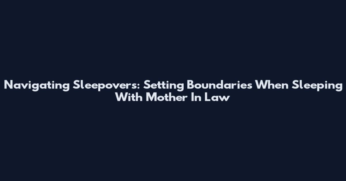 Navigating Sleepovers: Setting Boundaries When Sleeping With Mother In Law