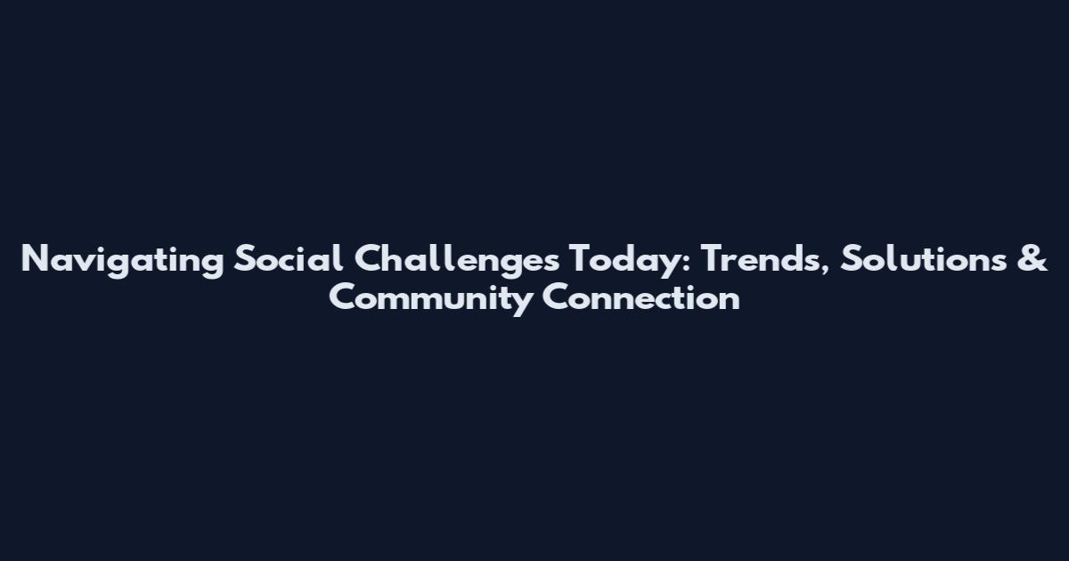 Navigating Social Challenges Today: Trends, Solutions & Community Connection