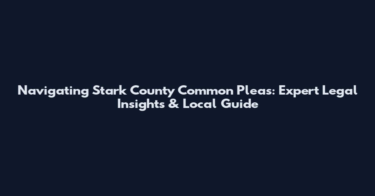 Navigating Stark County Common Pleas: Expert Legal Insights & Local Guide
