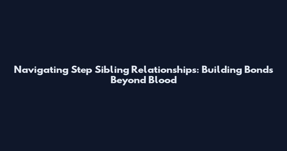 Navigating Step Sibling Relationships: Building Bonds Beyond Blood