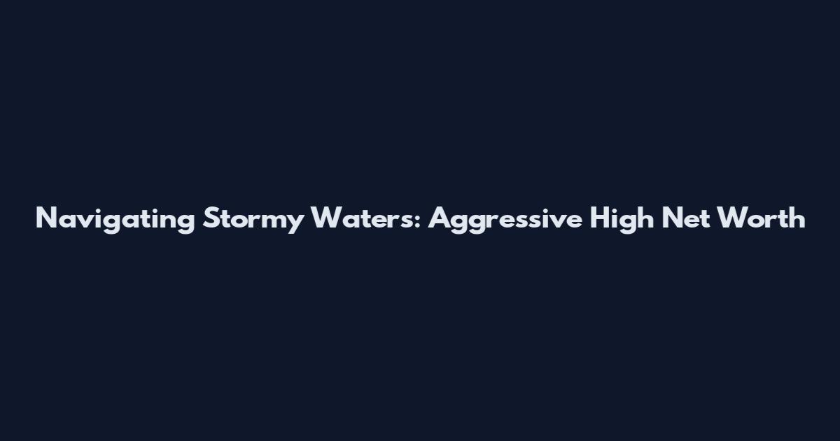 Navigating Stormy Waters: Aggressive High Net Worth