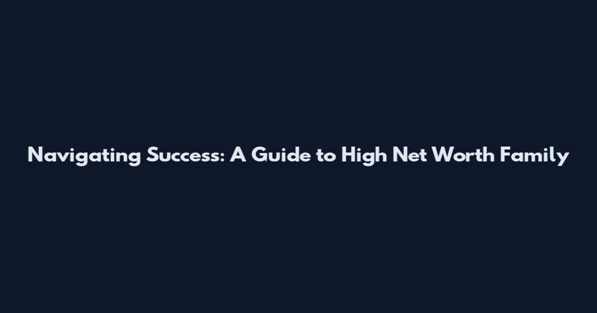 Navigating Success: A Guide to High Net Worth Family