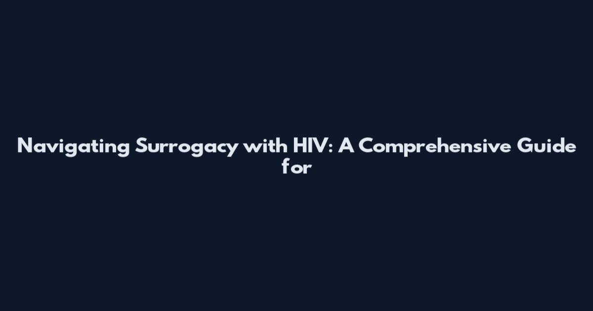 Navigating Surrogacy with HIV: A Comprehensive Guide for