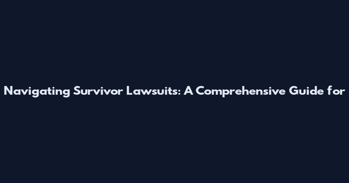 Navigating Survivor Lawsuits: A Comprehensive Guide for