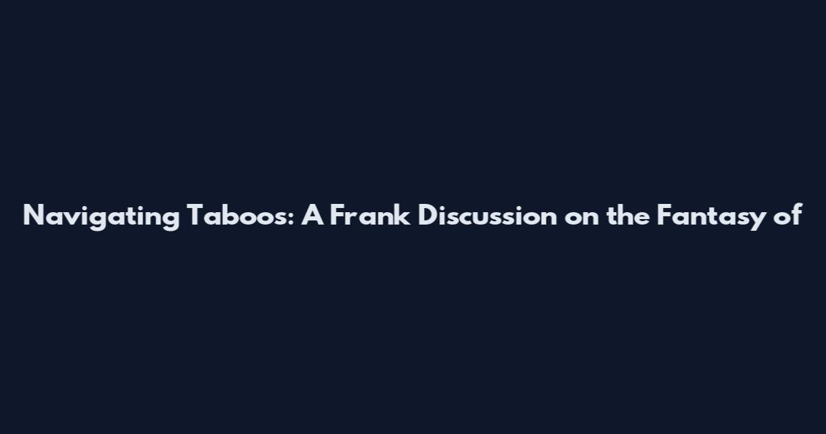 Navigating Taboos: A Frank Discussion on the Fantasy of