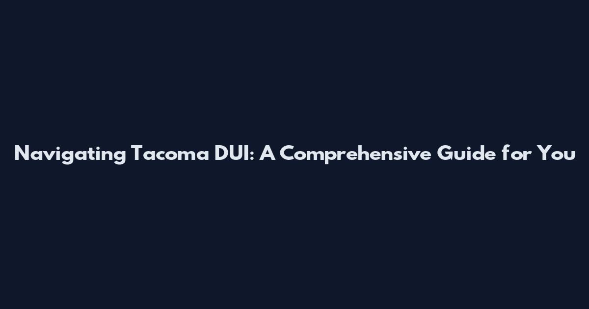 Navigating Tacoma DUI: A Comprehensive Guide for You