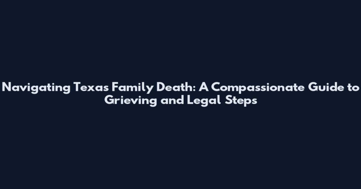 Navigating Texas Family Death: A Compassionate Guide to Grieving and Legal Steps