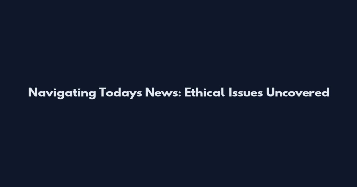 Navigating Today's News: Ethical Issues Uncovered