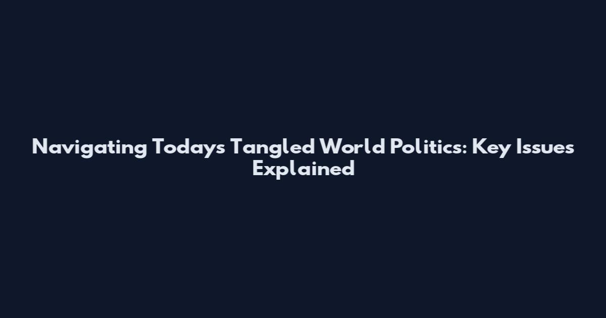 Navigating Today's Tangled World Politics: Key Issues Explained