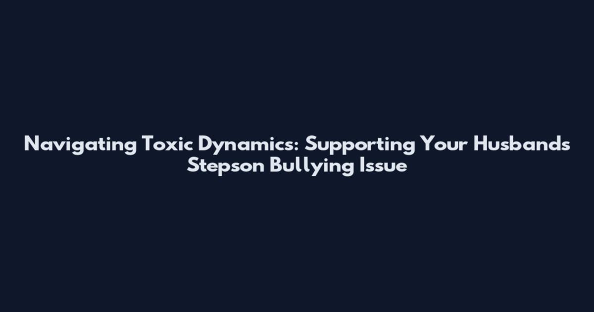Navigating Toxic Dynamics: Supporting Your Husband's Stepson Bullying Issue