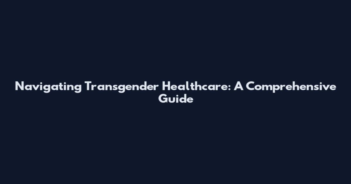 Navigating Transgender Healthcare: A Comprehensive Guide