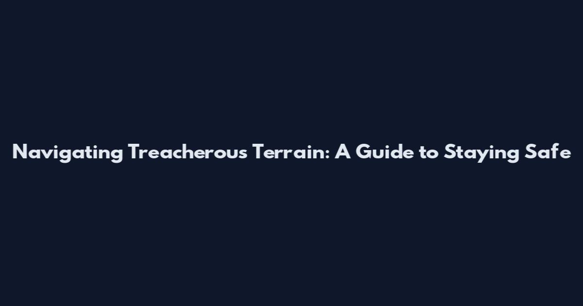 Navigating Treacherous Terrain: A Guide to Staying Safe