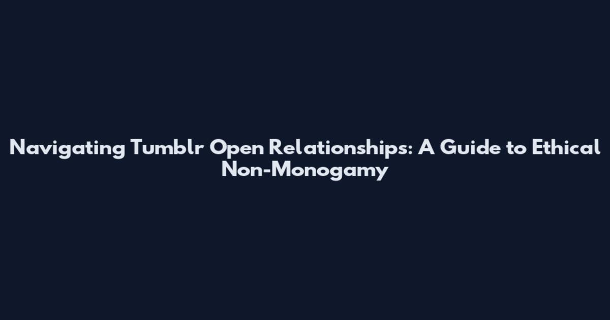 Navigating Tumblr Open Relationships: A Guide to Ethical Non-Monogamy