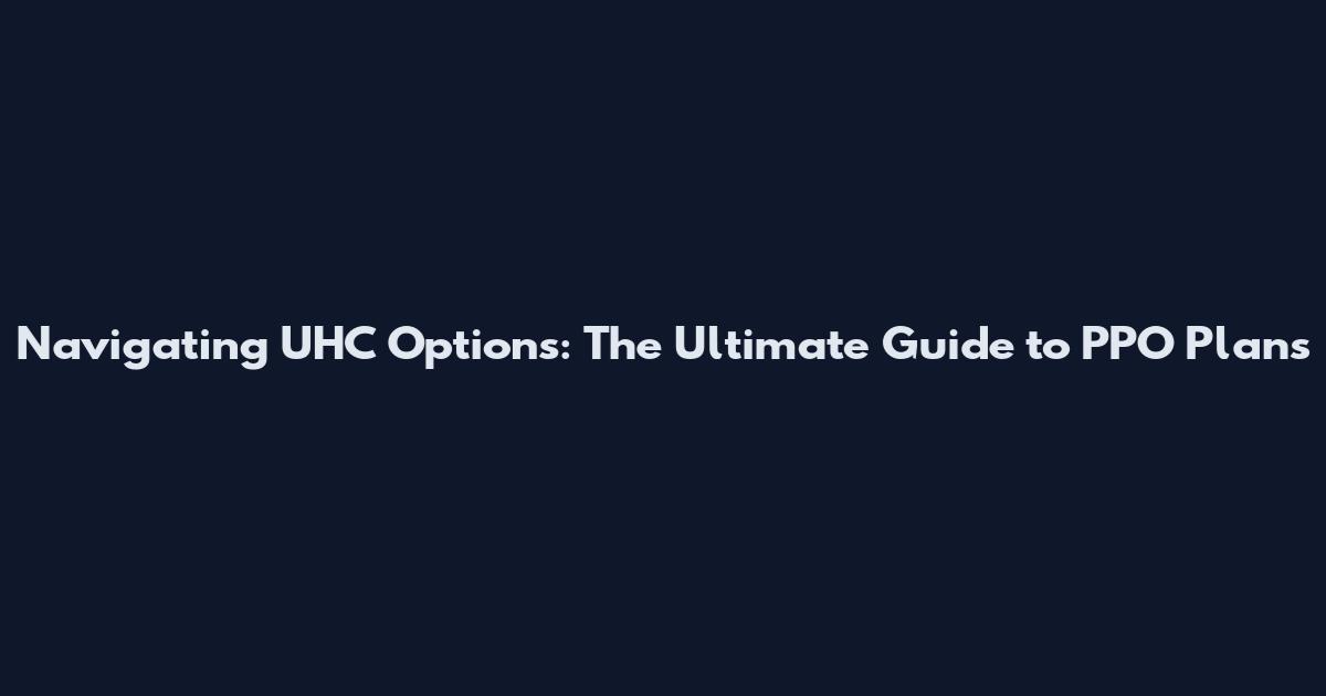 Navigating UHC Options: The Ultimate Guide to PPO Plans