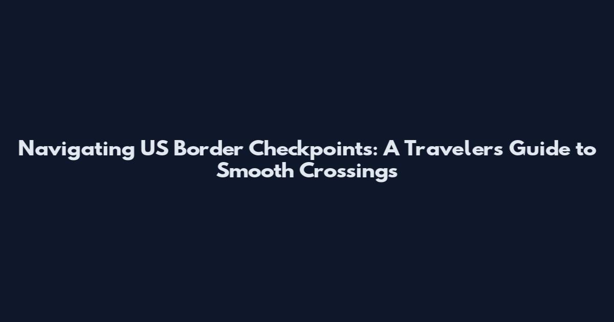 Navigating US Border Checkpoints: A Traveler's Guide to Smooth Crossings