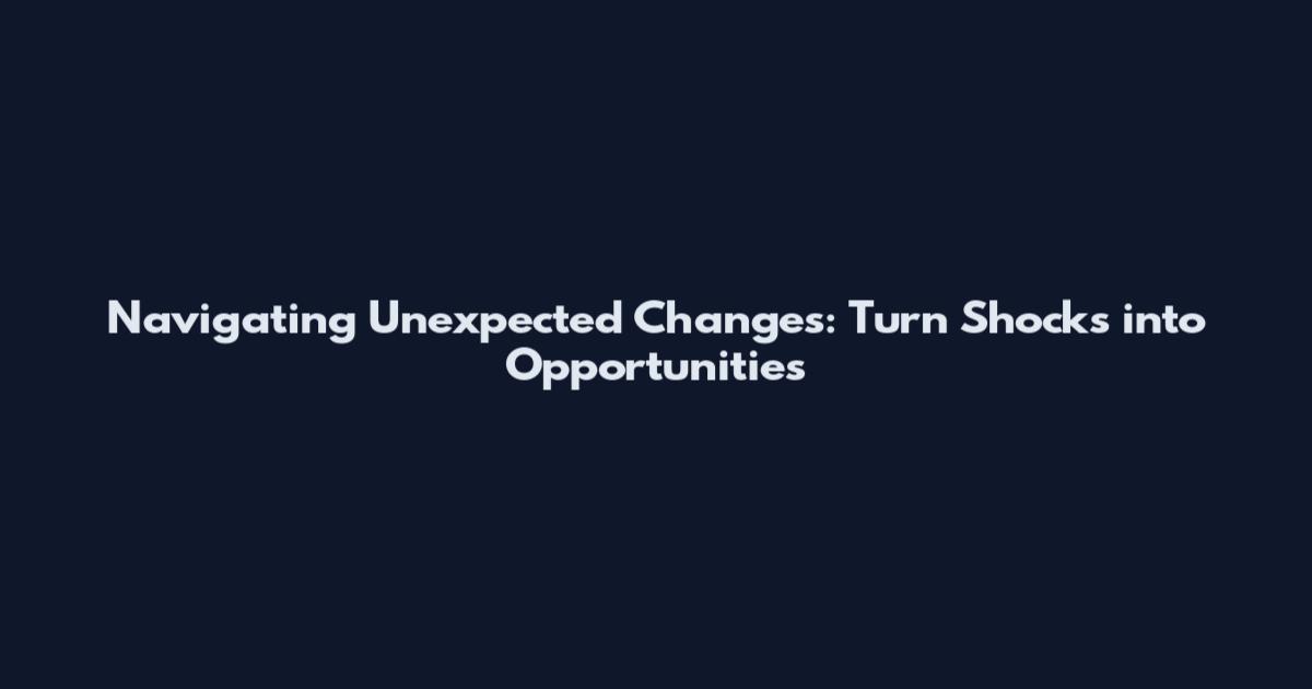 Navigating Unexpected Changes: Turn Shocks into Opportunities