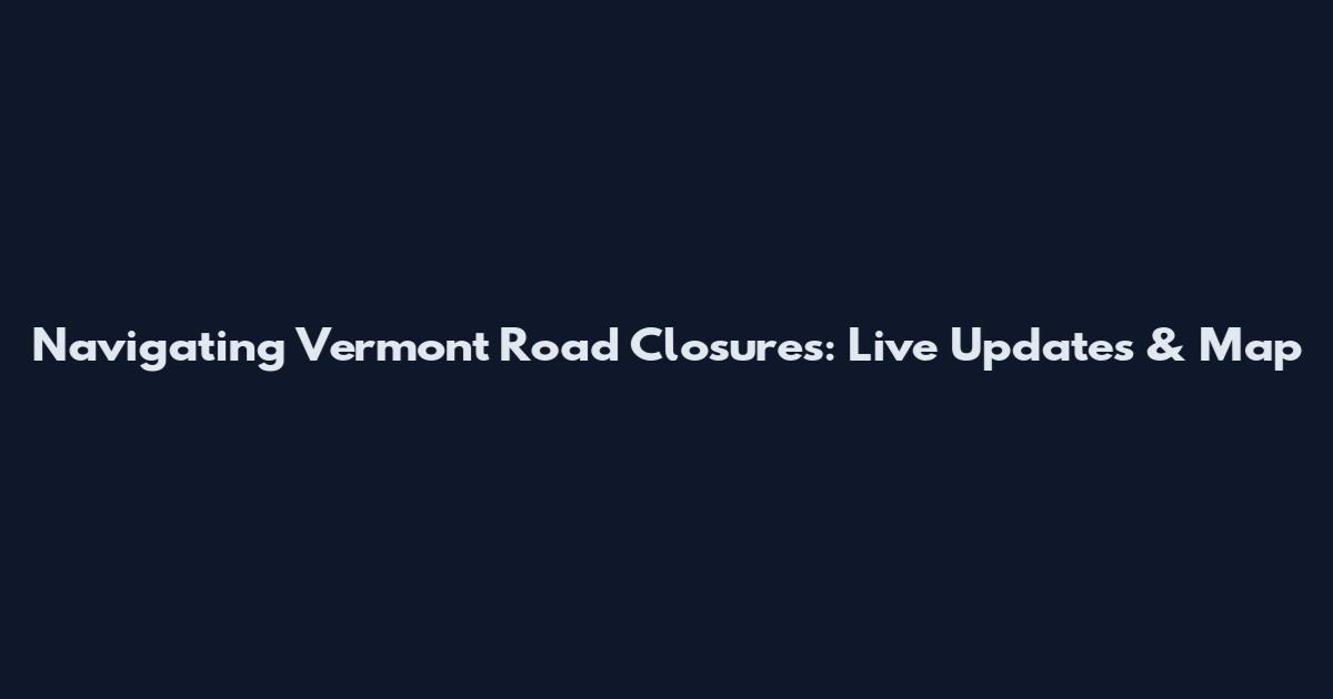 Navigating Vermont Road Closures: Live Updates & Map