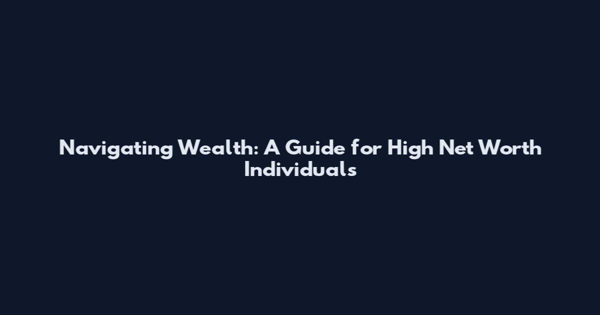 Navigating Wealth: A Guide for High Net Worth Individuals