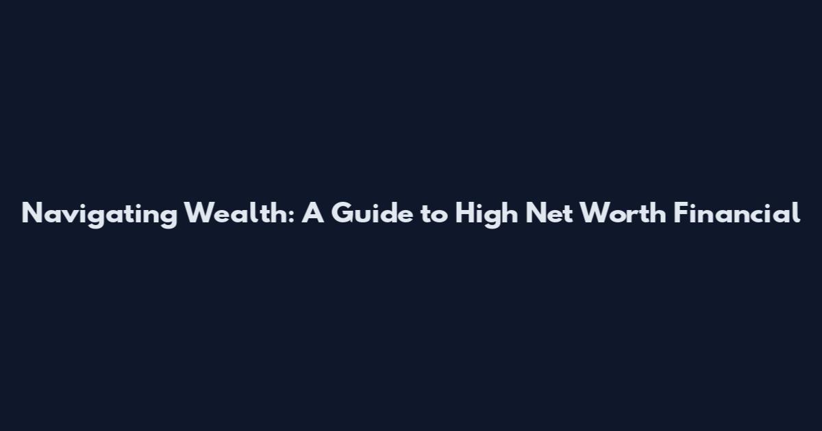 Navigating Wealth: A Guide to High Net Worth Financial