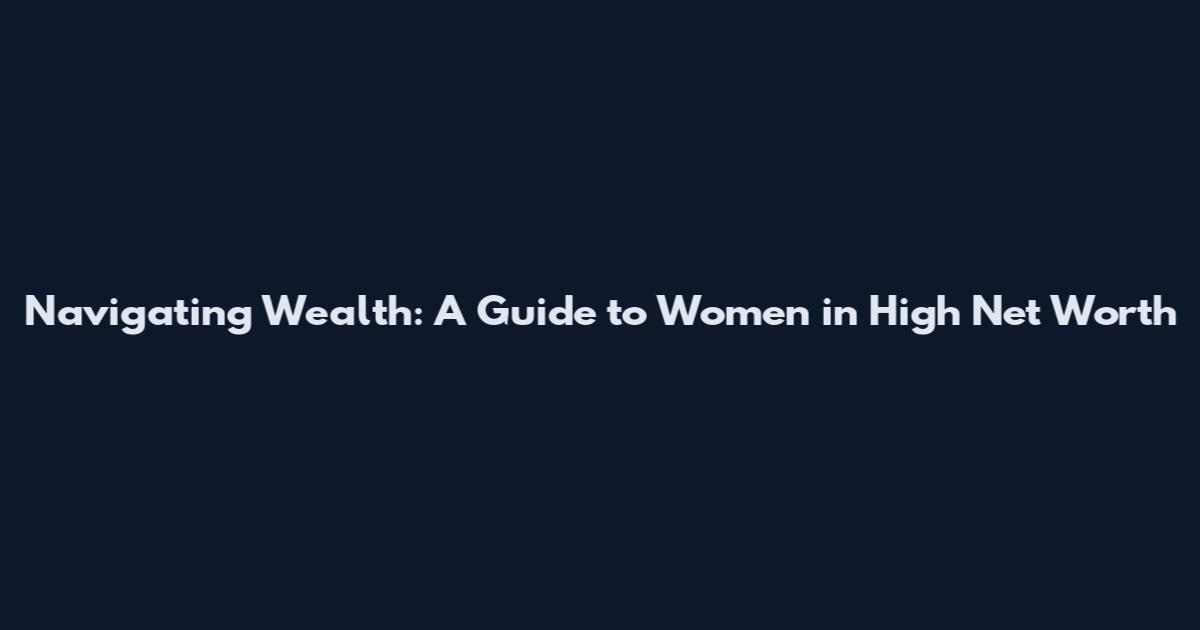 Navigating Wealth: A Guide to Women in High Net Worth