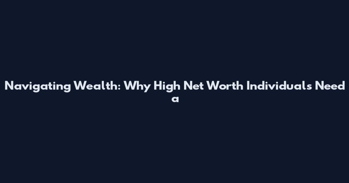 Navigating Wealth: Why High Net Worth Individuals Need a