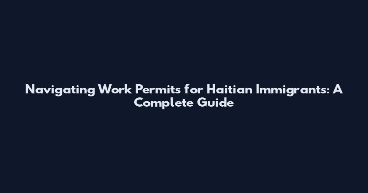 Navigating Work Permits for Haitian Immigrants: A Complete Guide