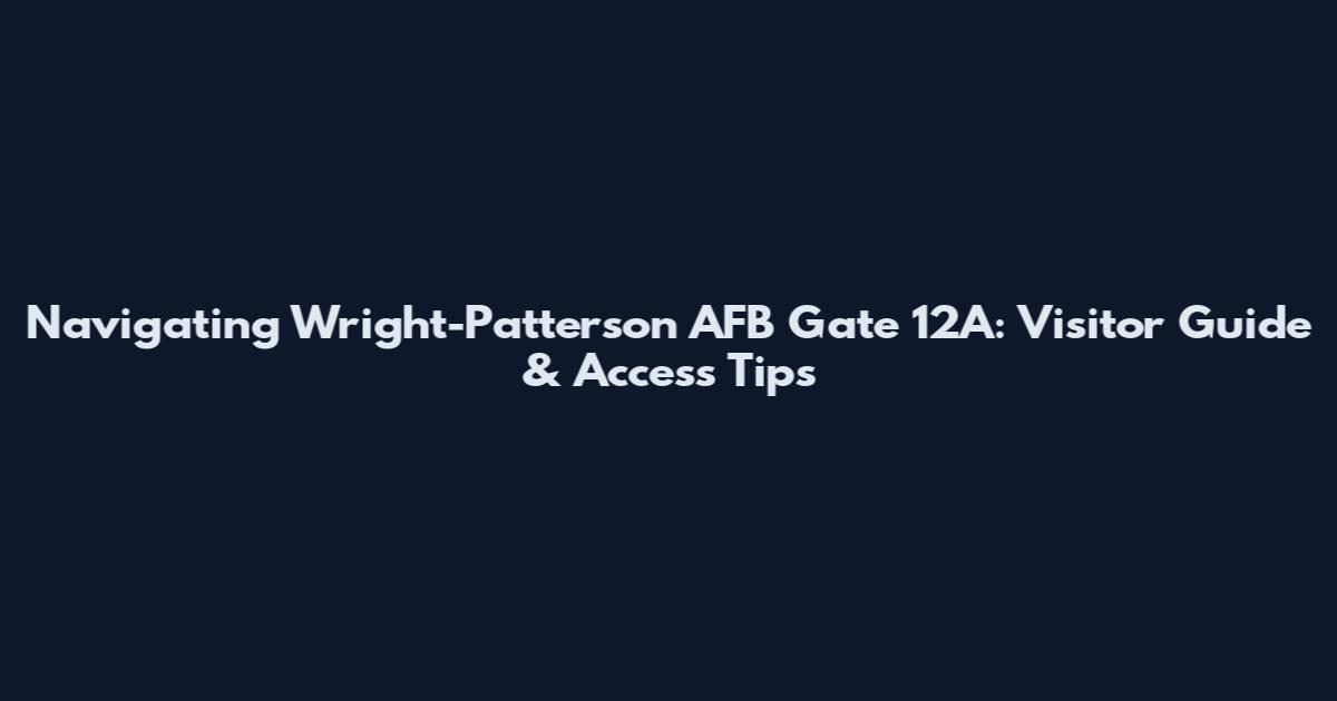 Navigating Wright-Patterson AFB Gate 12A: Visitor Guide & Access Tips