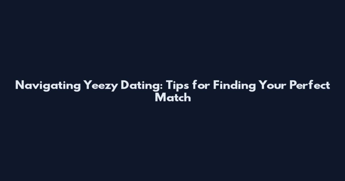 Navigating Yeezy Dating: Tips for Finding Your Perfect Match