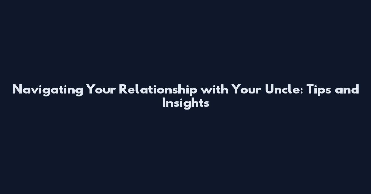 Navigating Your Relationship with Your Uncle: Tips and Insights