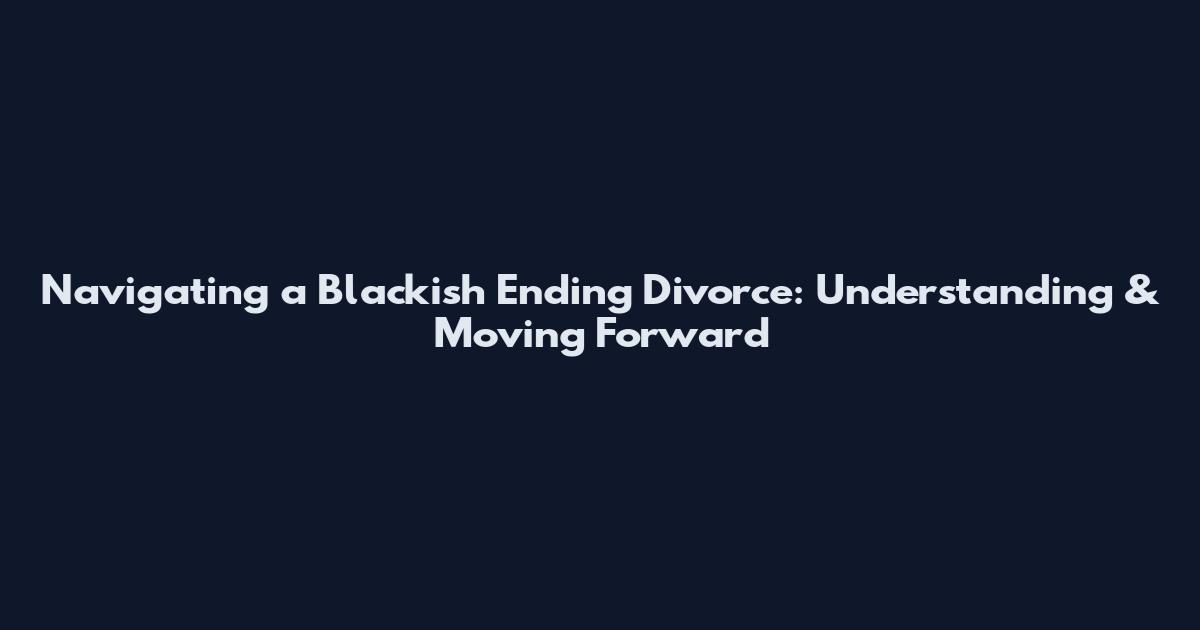 Navigating a Blackish Ending Divorce: Understanding & Moving Forward