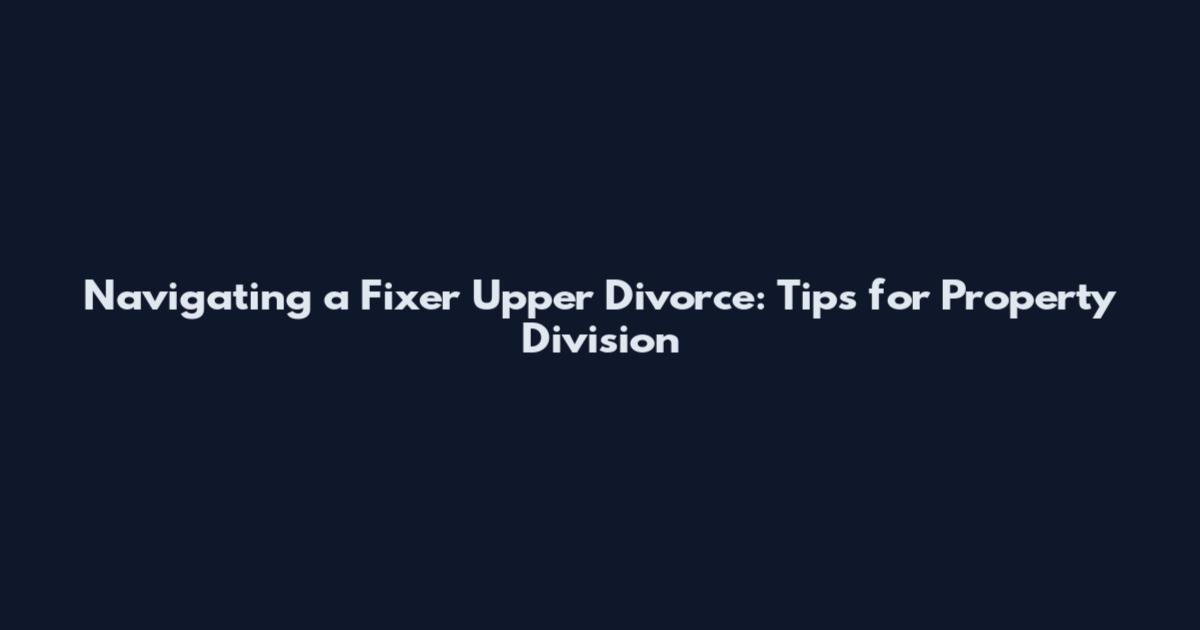 Navigating a Fixer Upper Divorce: Tips for Property Division