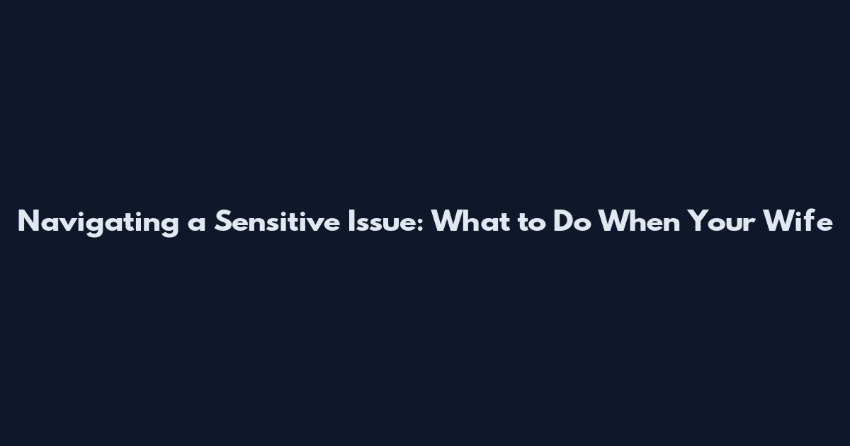 Navigating a Sensitive Issue: "What to Do When Your Wife