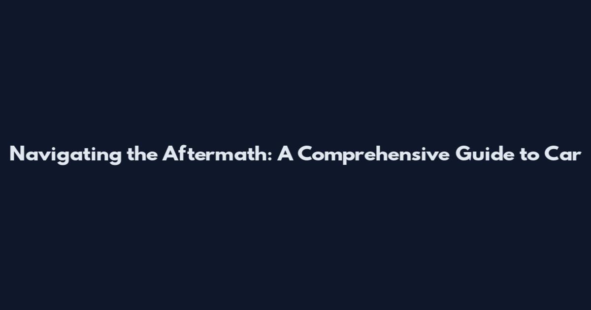 Navigating the Aftermath: A Comprehensive Guide to Car