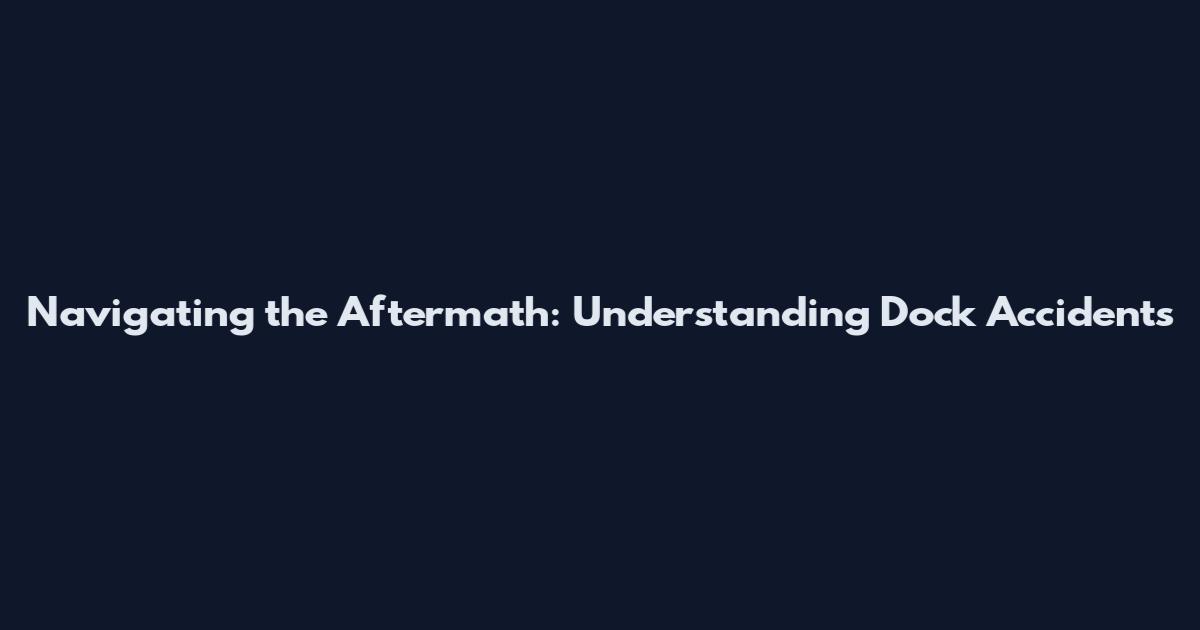 Navigating the Aftermath: Understanding Dock Accidents